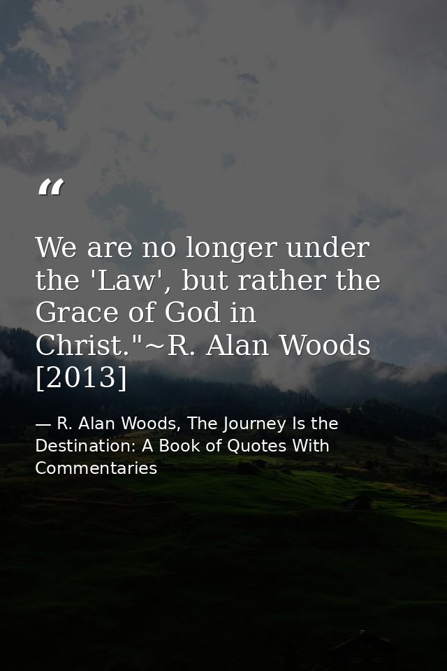 We are no longer under the 'Law', but rather the Grace of God in Christ."~R. Alan Woods [2013] — R. Alan Woods, The Journey Is the Destination: A Book of Quotes With Commentaries