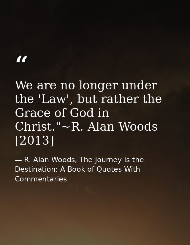 We are no longer under the 'Law', but rather the Grace of God in Christ."~R. Alan Woods [2013] — R. Alan Woods, The Journey Is the Destination: A Book of Quotes With Commentaries