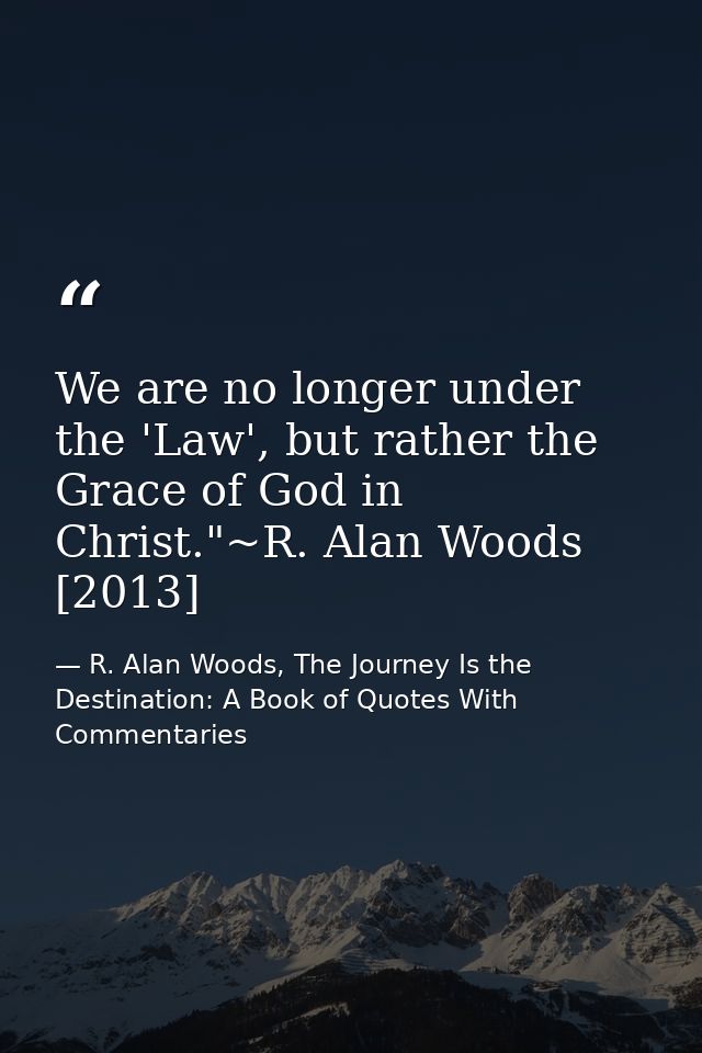 We are no longer under the 'Law', but rather the Grace of God in Christ."~R. Alan Woods [2013] — R. Alan Woods, The Journey Is the Destination: A Book of Quotes With Commentaries