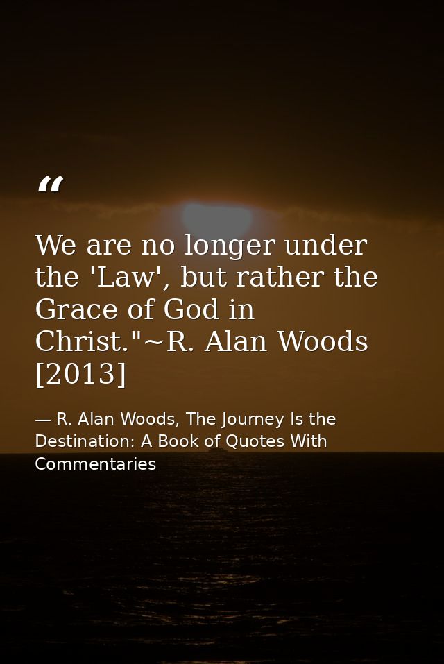 We are no longer under the 'Law', but rather the Grace of God in Christ."~R. Alan Woods [2013] — R. Alan Woods, The Journey Is the Destination: A Book of Quotes With Commentaries