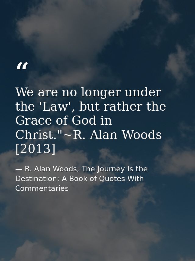We are no longer under the 'Law', but rather the Grace of God in Christ."~R. Alan Woods [2013] — R. Alan Woods, The Journey Is the Destination: A Book of Quotes With Commentaries