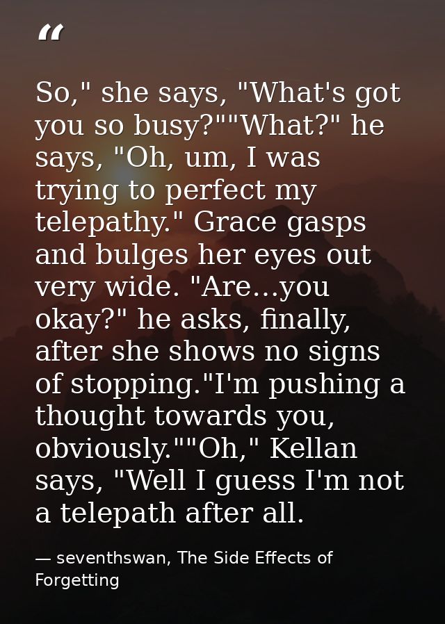 So," she says, "What's got you so busy?""What?" he says, "Oh, um, I was trying to perfect my telepathy." Grace gasps and — seventhswan, The Side Effects of Forgetting