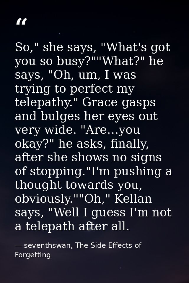 So," she says, "What's got you so busy?""What?" he says, "Oh, um, I was trying to perfect my telepathy." Grace gasps and — seventhswan, The Side Effects of Forgetting