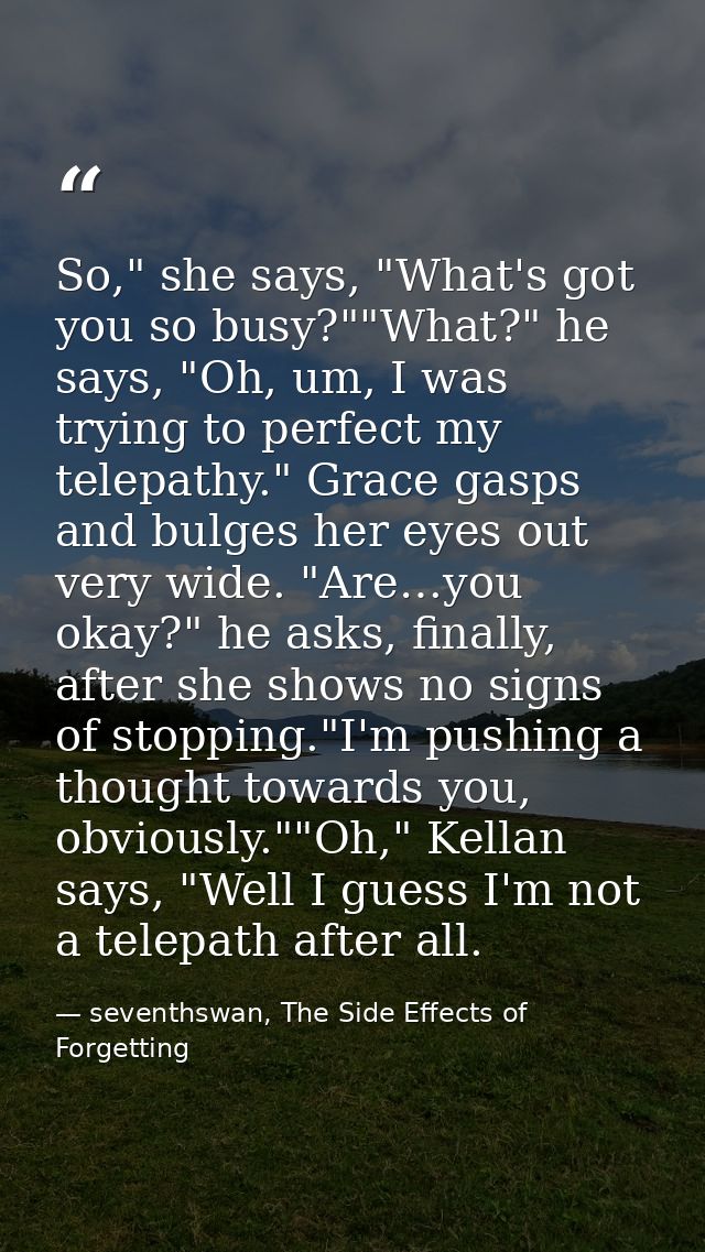 So," she says, "What's got you so busy?""What?" he says, "Oh, um, I was trying to perfect my telepathy." Grace gasps and — seventhswan, The Side Effects of Forgetting
