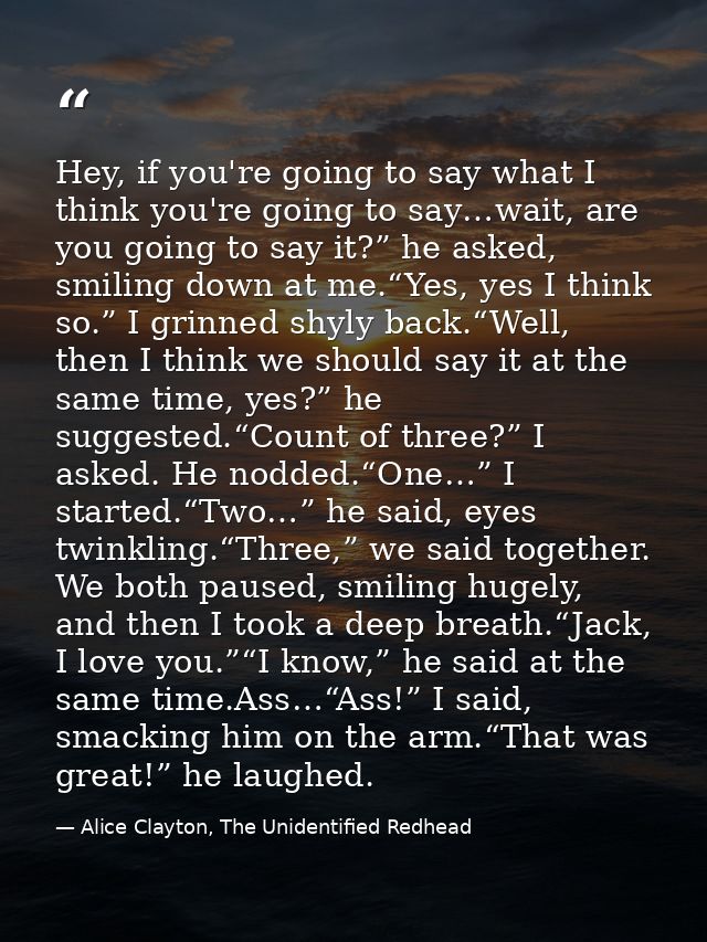 Hey, if you're going to say what I think you're going to say…wait, are you going to say it?” he asked, smiling down at m — Alice Clayton, The Unidentified Redhead