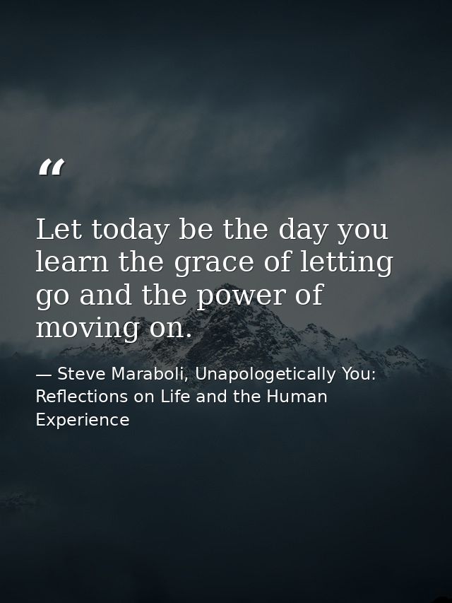Let today be the day you learn the grace of letting go and the power of moving on. — Steve Maraboli, Unapologetically You: Reflections on Life and the Human Experience