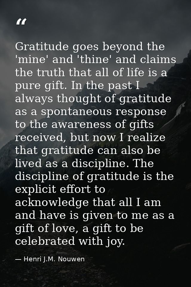 Gratitude goes beyond the 'mine' and 'thine' and claims the truth that all of life is a pure gift. In the past I always  — Henri J.M. Nouwen