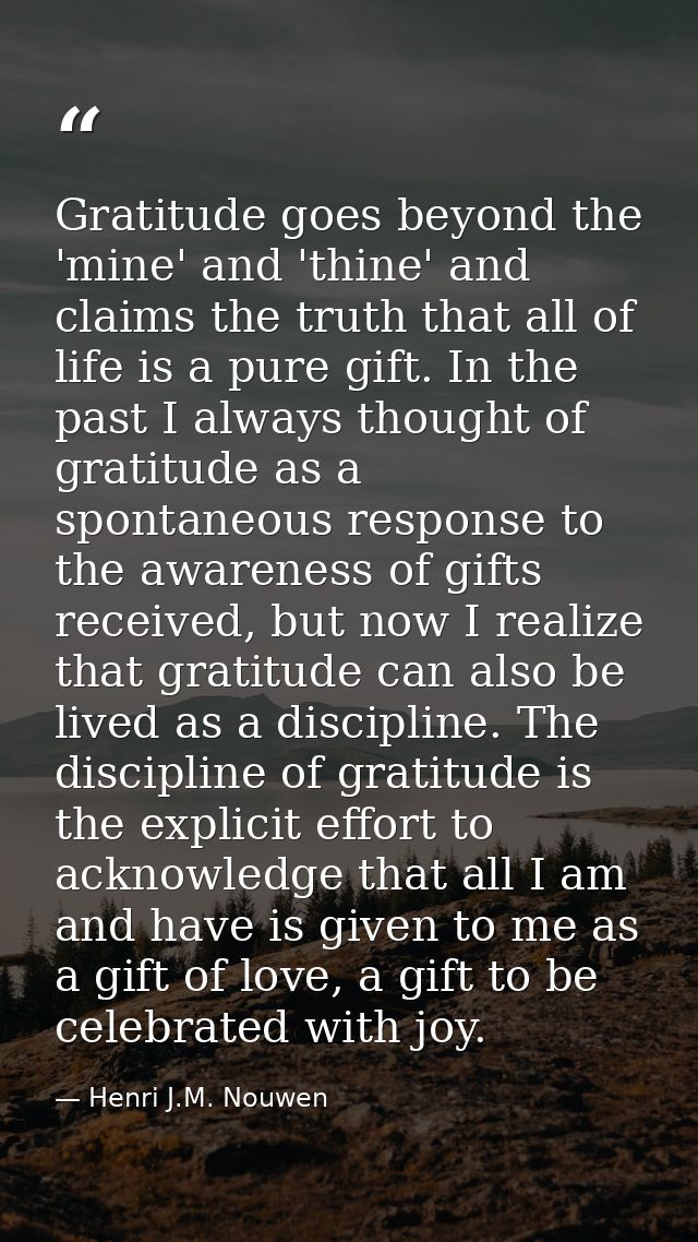 Gratitude goes beyond the 'mine' and 'thine' and claims the truth that all of life is a pure gift. In the past I always  — Henri J.M. Nouwen
