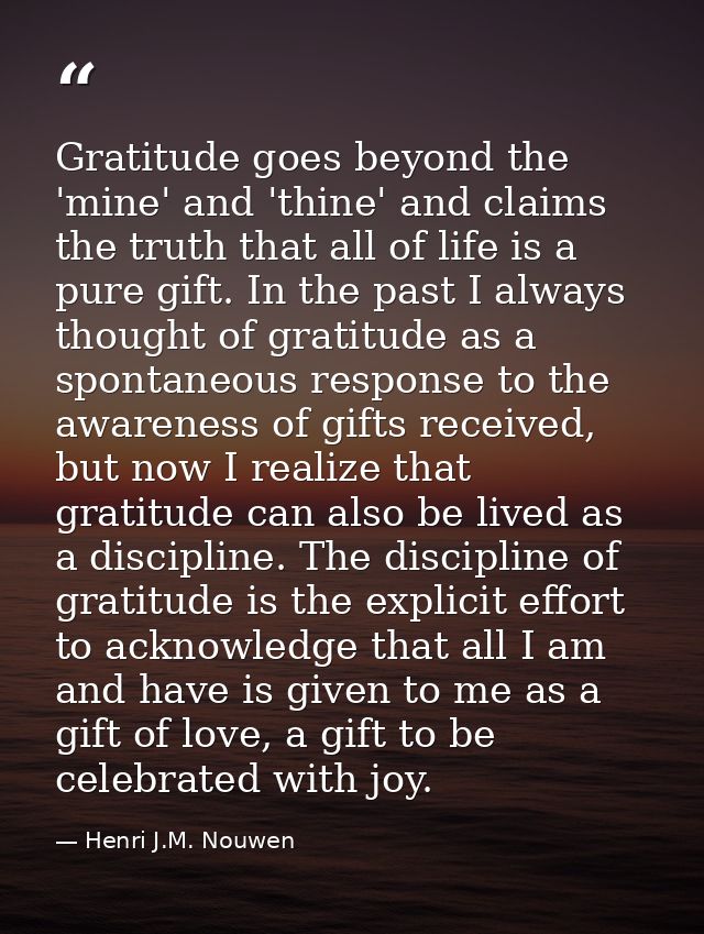 Gratitude goes beyond the 'mine' and 'thine' and claims the truth that all of life is a pure gift. In the past I always  — Henri J.M. Nouwen
