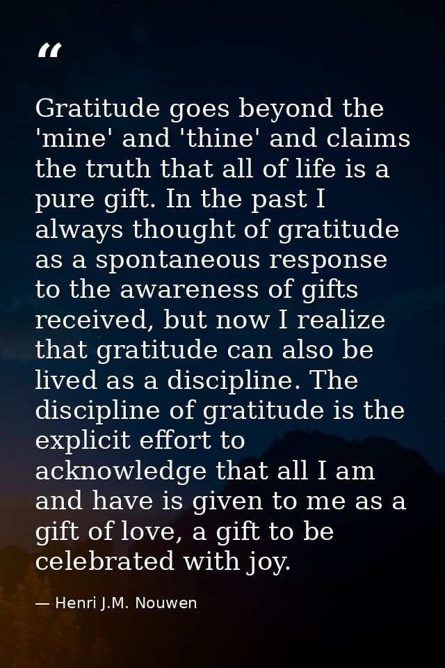 Gratitude goes beyond the 'mine' and 'thine' and claims the truth that all of life is a pure gift. In the past I always  — Henri J.M. Nouwen