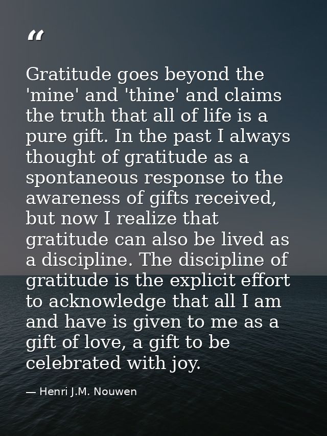 Gratitude goes beyond the 'mine' and 'thine' and claims the truth that all of life is a pure gift. In the past I always  — Henri J.M. Nouwen