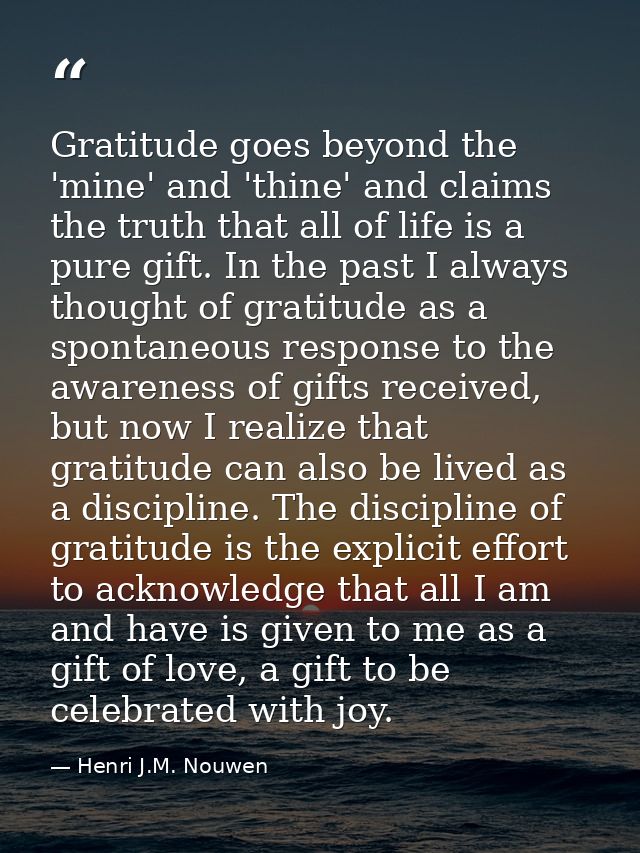 Gratitude goes beyond the 'mine' and 'thine' and claims the truth that all of life is a pure gift. In the past I always  — Henri J.M. Nouwen