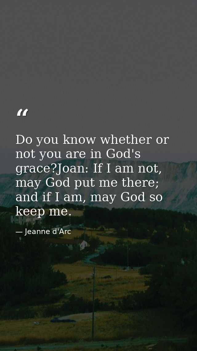 Do you know whether or not you are in God's grace?Joan: If I am not, may God put me there; and if I am, may God so keep  — Jeanne d'Arc