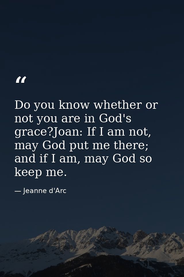 Do you know whether or not you are in God's grace?Joan: If I am not, may God put me there; and if I am, may God so keep  — Jeanne d'Arc