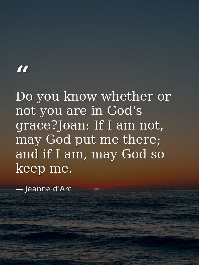 Do you know whether or not you are in God's grace?Joan: If I am not, may God put me there; and if I am, may God so keep  — Jeanne d'Arc