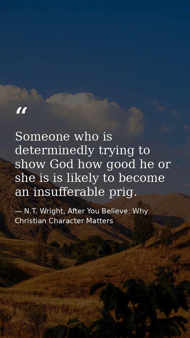Someone who is determinedly trying to show God how good he or she is is likely to become an insufferable prig. — N.T. Wright, After You Believe: Why Christian Character Matters