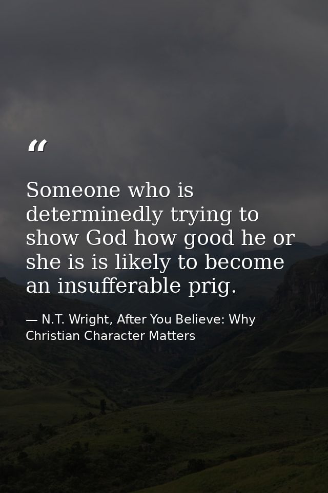 Someone who is determinedly trying to show God how good he or she is is likely to become an insufferable prig. — N.T. Wright, After You Believe: Why Christian Character Matters