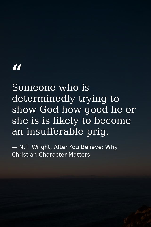 Someone who is determinedly trying to show God how good he or she is is likely to become an insufferable prig. — N.T. Wright, After You Believe: Why Christian Character Matters