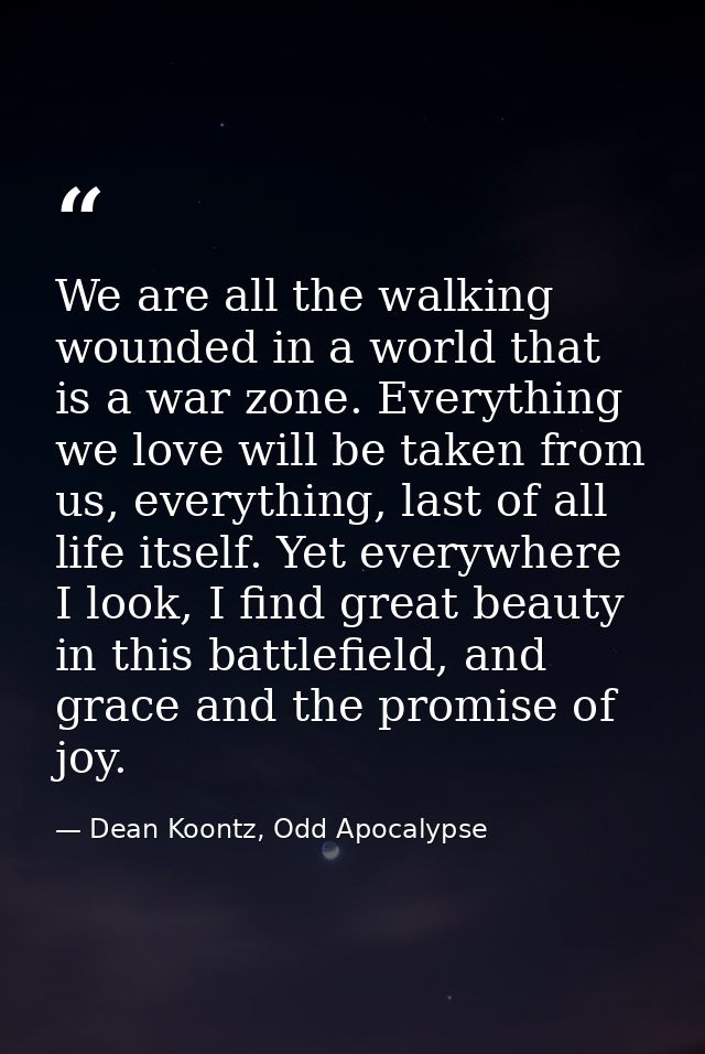 We are all the walking wounded in a world that is a war zone. Everything we love will be taken from us, everything, last — Dean Koontz, Odd Apocalypse