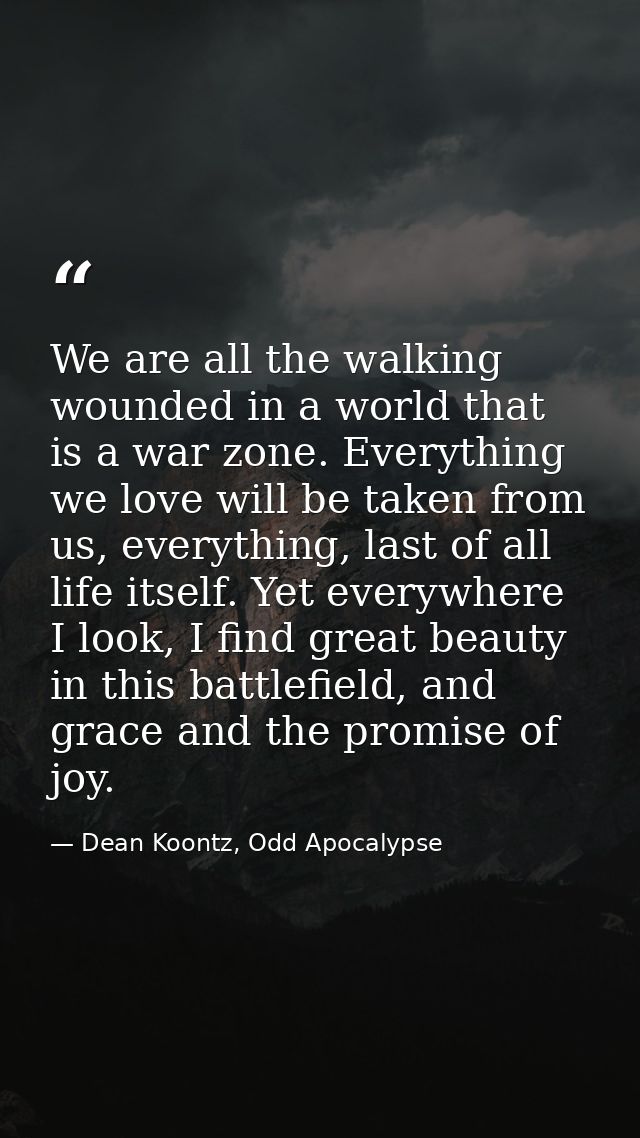 We are all the walking wounded in a world that is a war zone. Everything we love will be taken from us, everything, last — Dean Koontz, Odd Apocalypse