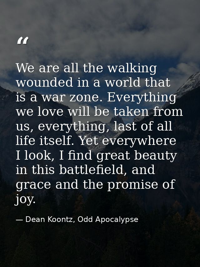 We are all the walking wounded in a world that is a war zone. Everything we love will be taken from us, everything, last — Dean Koontz, Odd Apocalypse