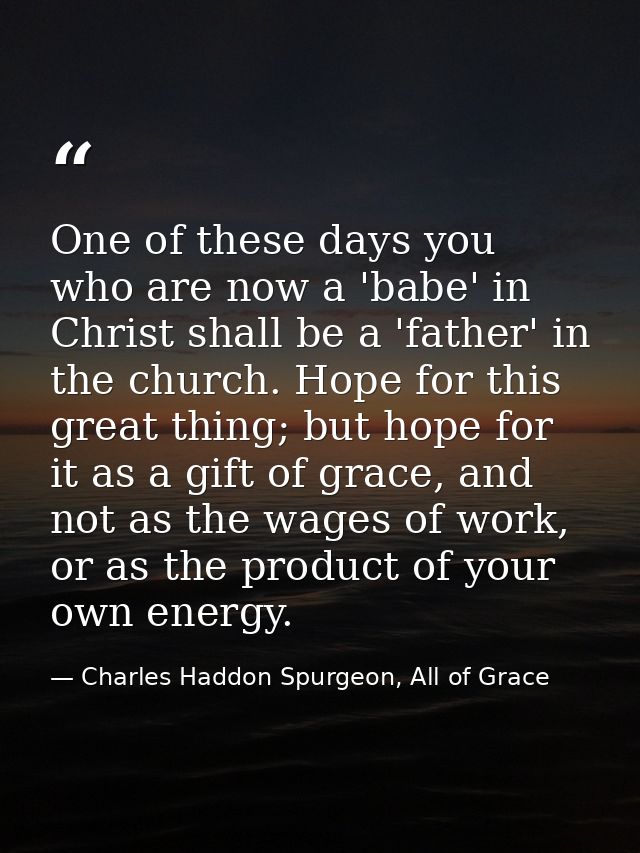 One of these days you who are now a 'babe' in Christ shall be a 'father' in the church. Hope for this great thing; but h — Charles Haddon Spurgeon, All of Grace