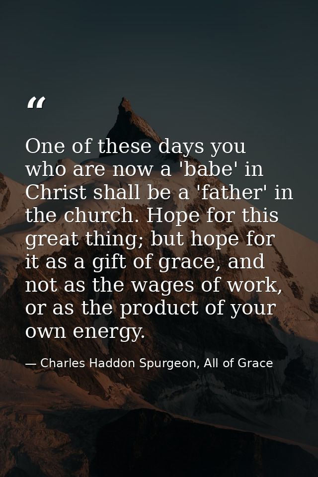 One of these days you who are now a 'babe' in Christ shall be a 'father' in the church. Hope for this great thing; but h — Charles Haddon Spurgeon, All of Grace