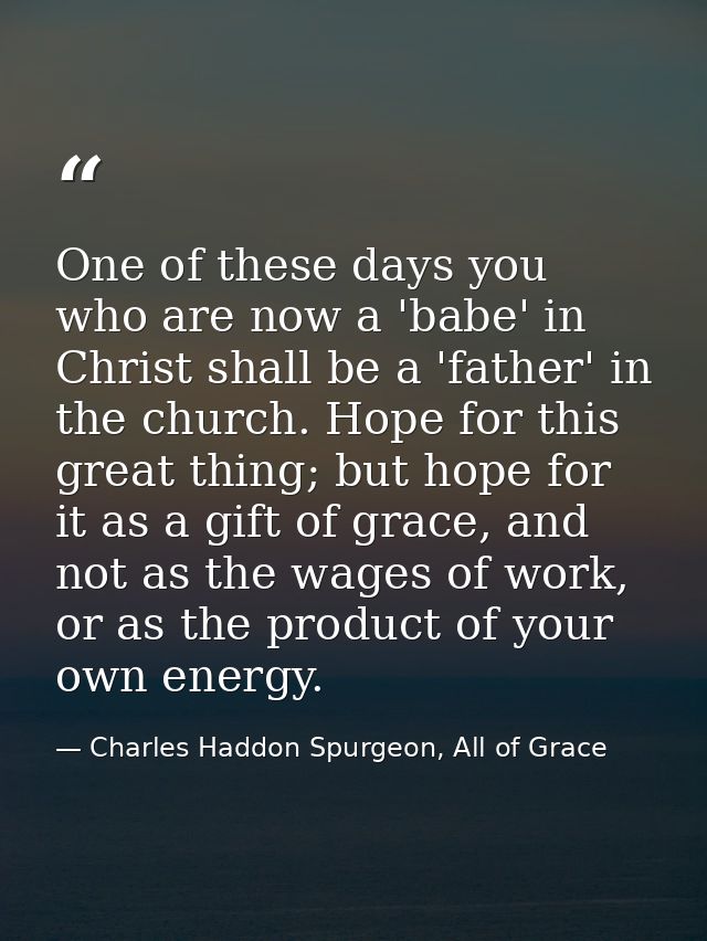 One of these days you who are now a 'babe' in Christ shall be a 'father' in the church. Hope for this great thing; but h — Charles Haddon Spurgeon, All of Grace