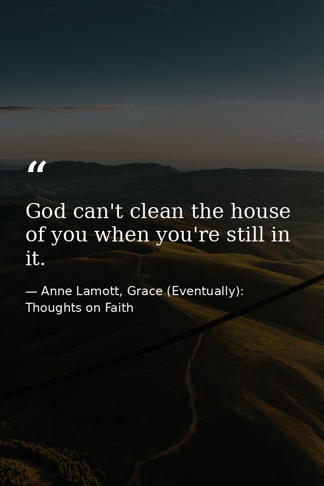 God can't clean the house of you when you're still in it. — Anne Lamott, Grace (Eventually): Thoughts on Faith