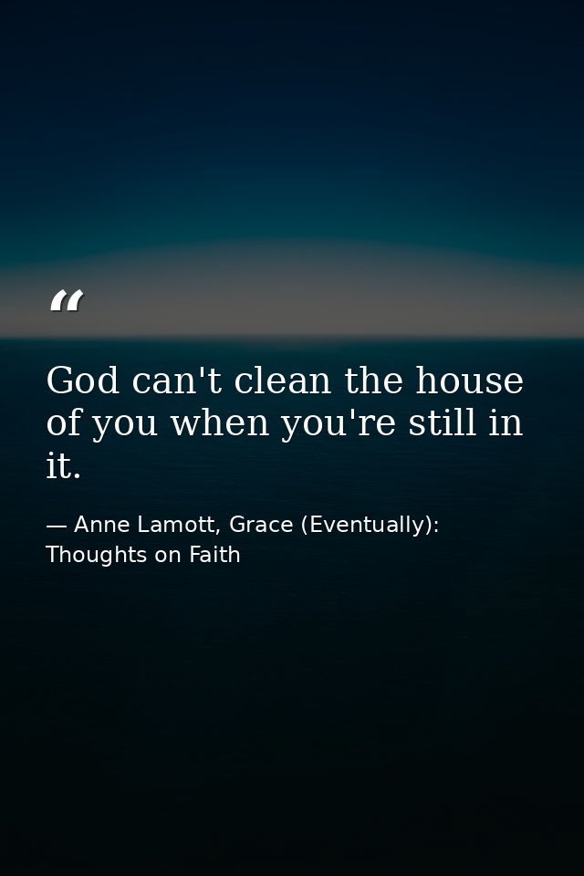 God can't clean the house of you when you're still in it. — Anne Lamott, Grace (Eventually): Thoughts on Faith