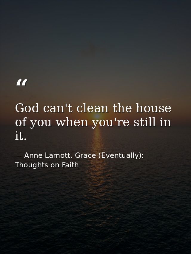 God can't clean the house of you when you're still in it. — Anne Lamott, Grace (Eventually): Thoughts on Faith