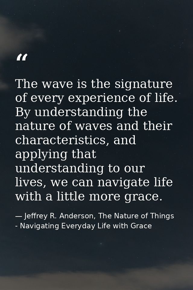 The wave is the signature of every experience of life. By understanding the nature of waves and their characteristics, a — Jeffrey R. Anderson, The Nature of Things - Navigating Everyday Life with Grace