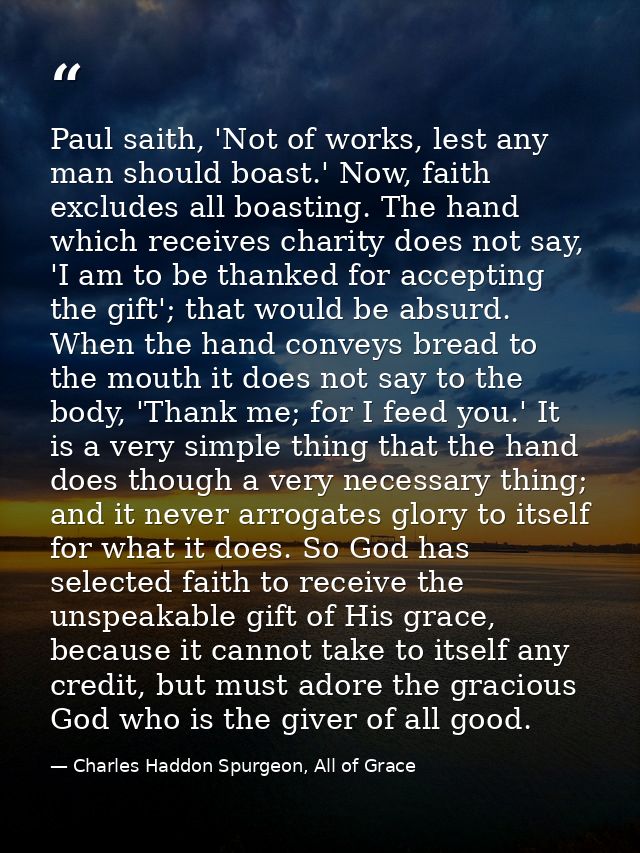 Paul saith, 'Not of works, lest any man should boast.' Now, faith excludes all boasting. The hand which receives charity — Charles Haddon Spurgeon, All of Grace
