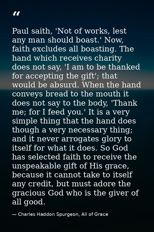 Paul saith, 'Not of works, lest any man should boast.' Now, faith excludes all boasting. The hand which receives charity — Charles Haddon Spurgeon, All of Grace