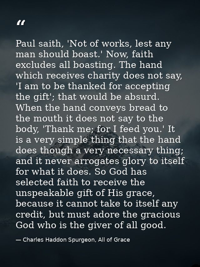 Paul saith, 'Not of works, lest any man should boast.' Now, faith excludes all boasting. The hand which receives charity — Charles Haddon Spurgeon, All of Grace