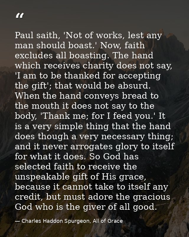 Paul saith, 'Not of works, lest any man should boast.' Now, faith excludes all boasting. The hand which receives charity — Charles Haddon Spurgeon, All of Grace