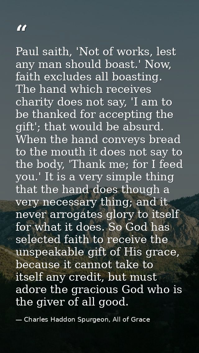 Paul saith, 'Not of works, lest any man should boast.' Now, faith excludes all boasting. The hand which receives charity — Charles Haddon Spurgeon, All of Grace