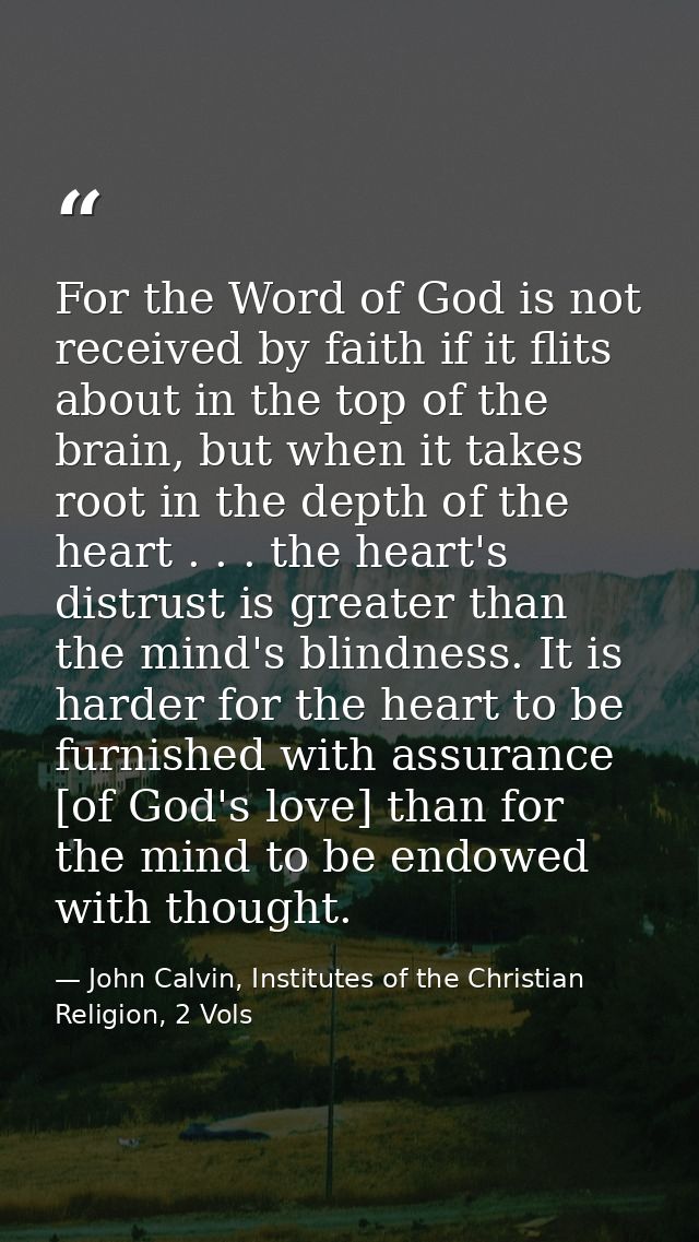 For the Word of God is not received by faith if it flits about in the top of the brain, but when it takes root in the de — John Calvin, Institutes of the Christian Religion, 2 Vols