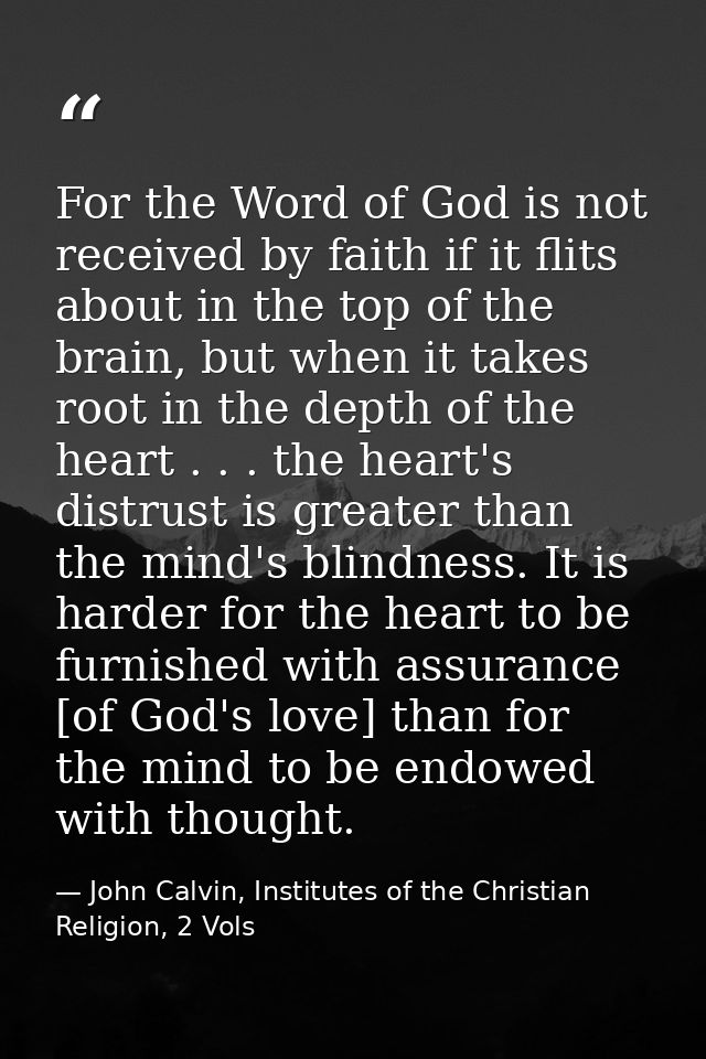 For the Word of God is not received by faith if it flits about in the top of the brain, but when it takes root in the de — John Calvin, Institutes of the Christian Religion, 2 Vols