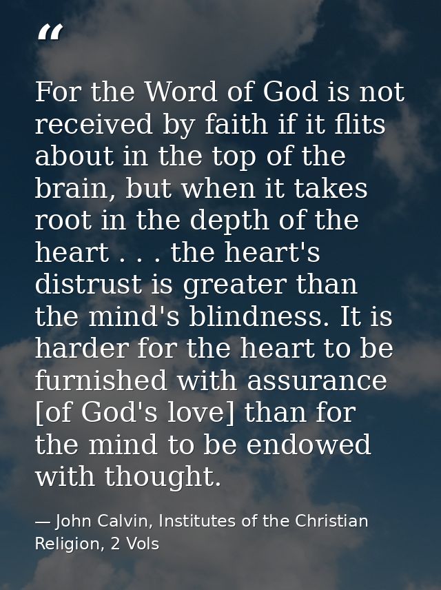 For the Word of God is not received by faith if it flits about in the top of the brain, but when it takes root in the de — John Calvin, Institutes of the Christian Religion, 2 Vols