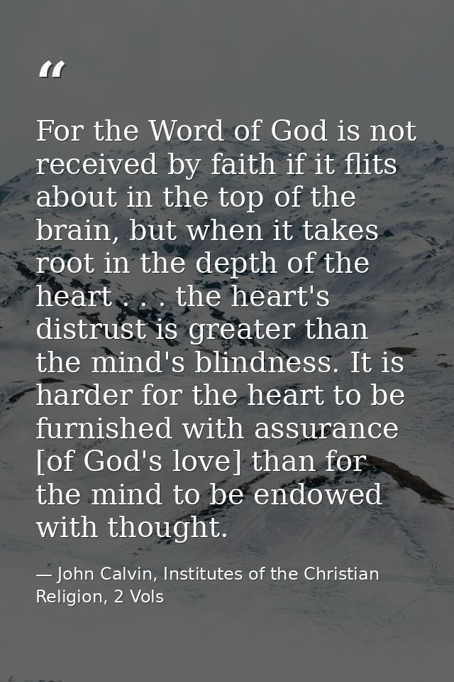For the Word of God is not received by faith if it flits about in the top of the brain, but when it takes root in the de — John Calvin, Institutes of the Christian Religion, 2 Vols