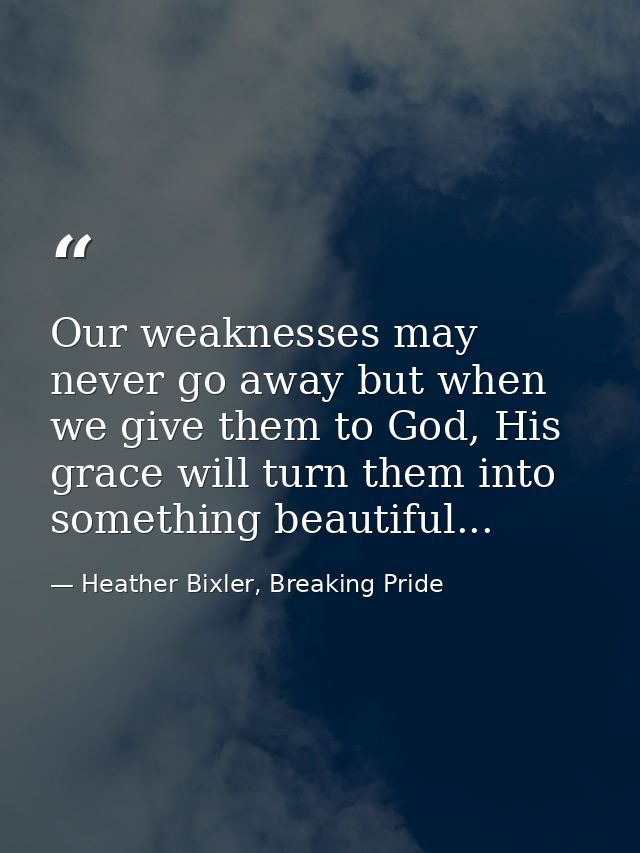 Our weaknesses may never go away but when we give them to God, His grace will turn them into something beautiful... — Heather Bixler, Breaking Pride