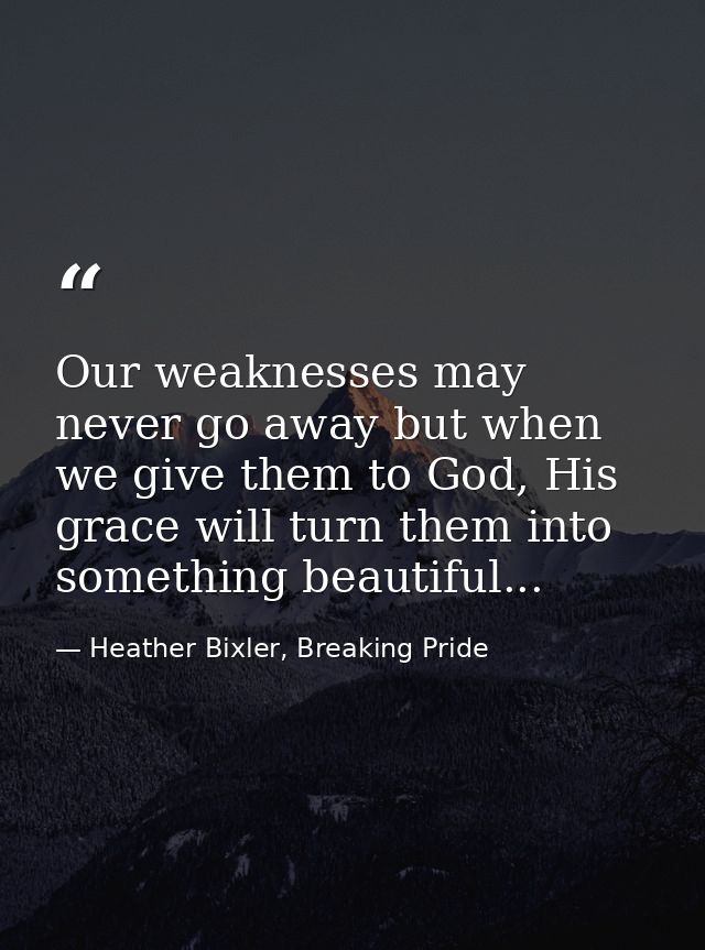 Our weaknesses may never go away but when we give them to God, His grace will turn them into something beautiful... — Heather Bixler, Breaking Pride