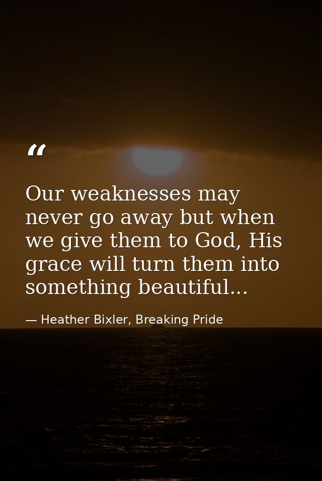 Our weaknesses may never go away but when we give them to God, His grace will turn them into something beautiful... — Heather Bixler, Breaking Pride
