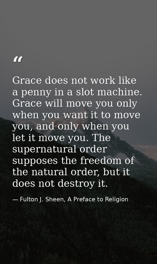 Grace does not work like a penny in a slot machine. Grace will move you only when you want it to move you, and only when — Fulton J. Sheen, A Preface to Religion