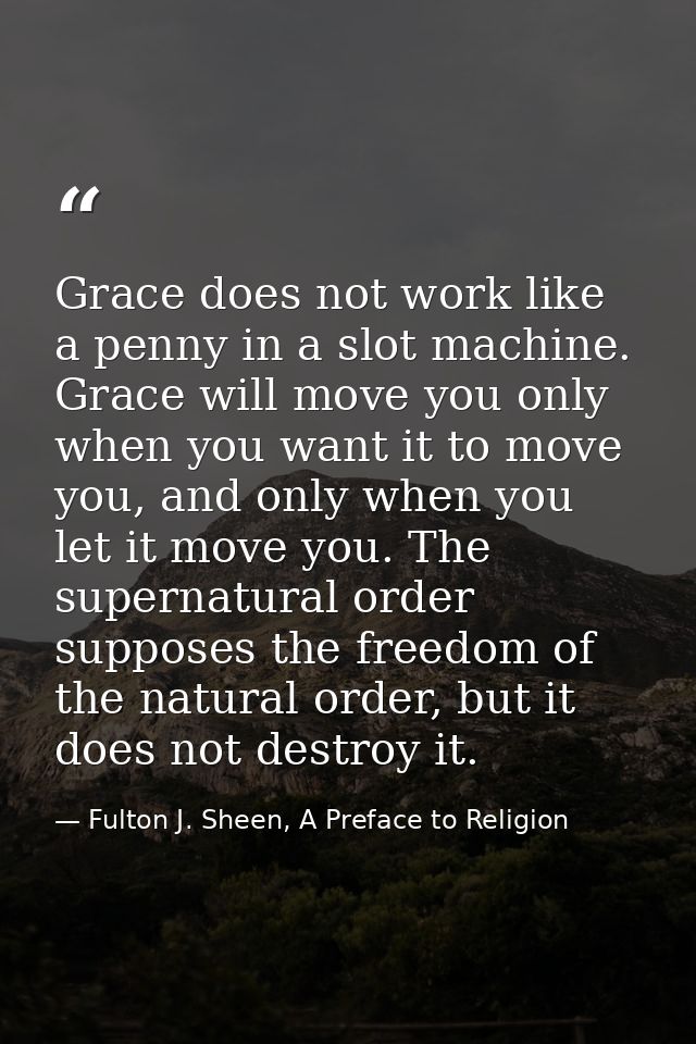 Grace does not work like a penny in a slot machine. Grace will move you only when you want it to move you, and only when — Fulton J. Sheen, A Preface to Religion