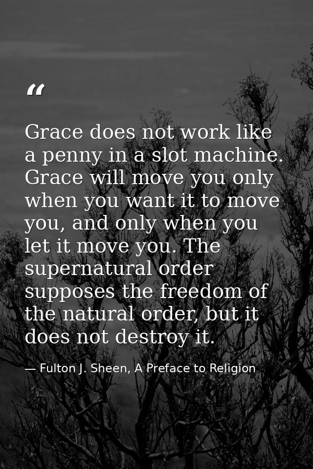 Grace does not work like a penny in a slot machine. Grace will move you only when you want it to move you, and only when — Fulton J. Sheen, A Preface to Religion