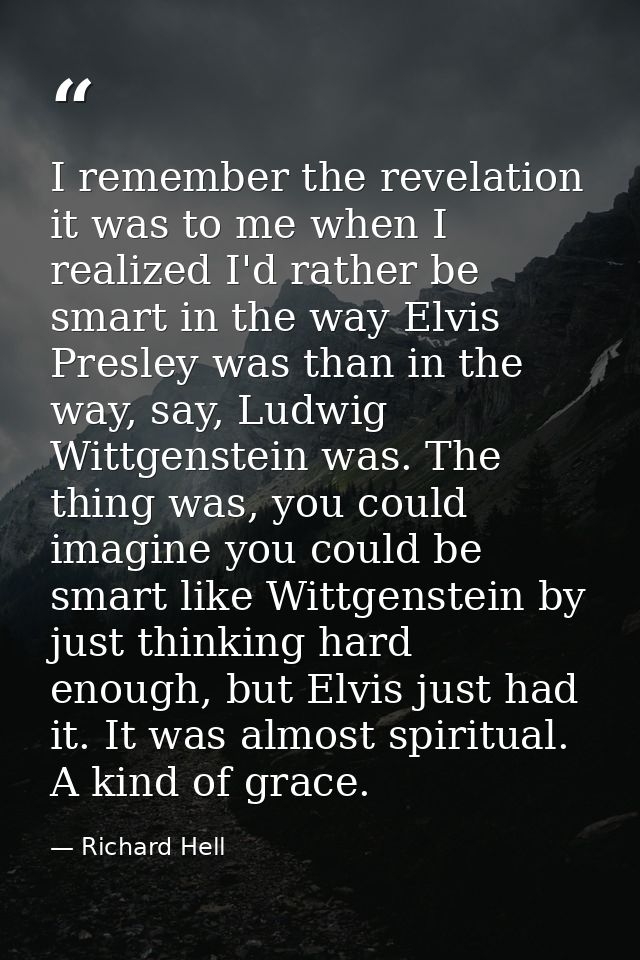 I remember the revelation it was to me when I realized I'd rather be smart in the way Elvis Presley was than in the way, — Richard Hell