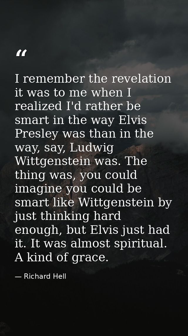 I remember the revelation it was to me when I realized I'd rather be smart in the way Elvis Presley was than in the way, — Richard Hell