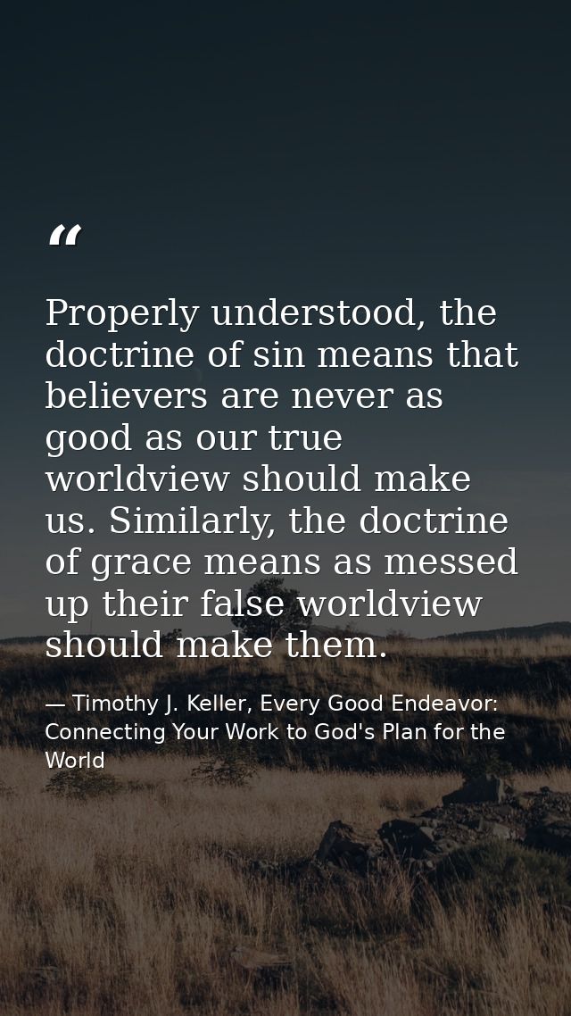 Properly understood, the doctrine of sin means that believers are never as good as our true worldview should make us. Si — Timothy J. Keller, Every Good Endeavor: Connecting Your Work to God's Plan for the World